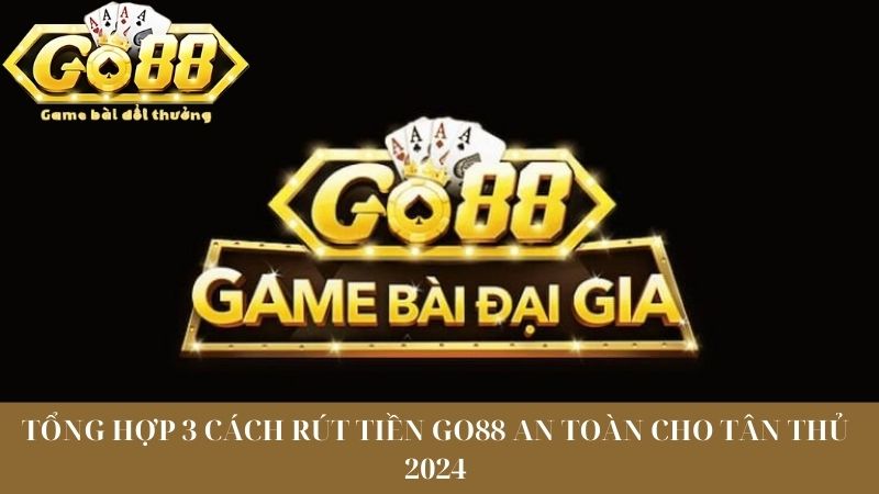 Tổng Hợp 3 Cách Rút Tiền Go88 An Toàn Cho Tân Thủ 2024